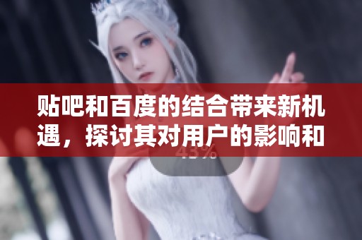 贴吧和百度的结合带来新机遇，探讨其对用户的影响和潜力