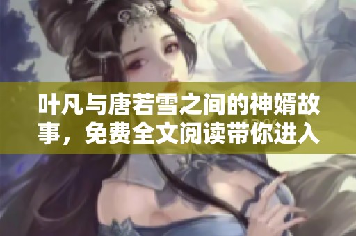 叶凡与唐若雪之间的神婿故事，免费全文阅读带你进入情节中
