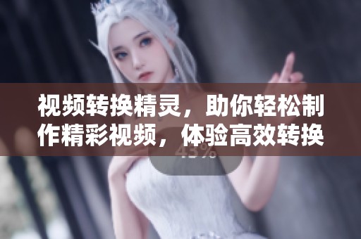 视频转换精灵，助你轻松制作精彩视频，体验高效转换乐趣