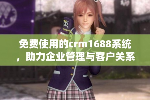 免费使用的crm1688系统，助力企业管理与客户关系提升