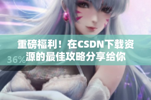 重磅福利！在CSDN下载资源的最佳攻略分享给你