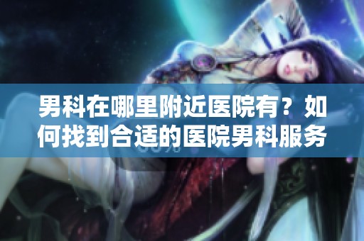 男科在哪里附近医院有？如何找到合适的医院男科服务信息。