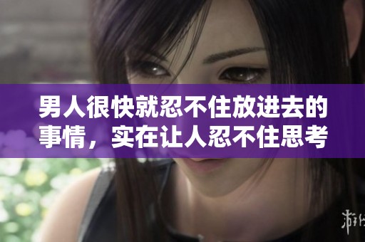 男人很快就忍不住放进去的事情，实在让人忍不住思考。