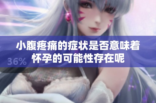 小腹疼痛的症状是否意味着怀孕的可能性存在呢