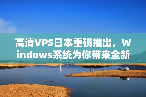 高清VPS日本重磅推出，Windows系统为你带来全新体验