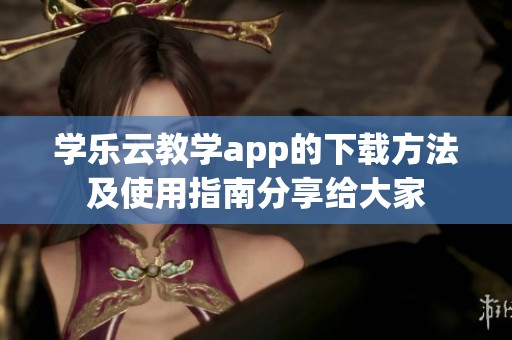 学乐云教学app的下载方法及使用指南分享给大家