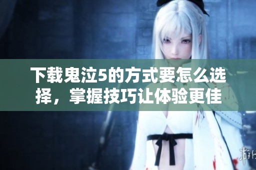 下载鬼泣5的方式要怎么选择，掌握技巧让体验更佳