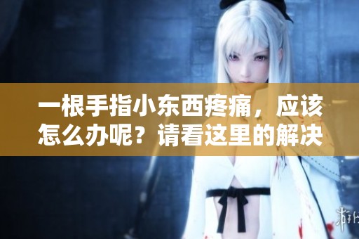 一根手指小东西疼痛，应该怎么办呢？请看这里的解决方法。