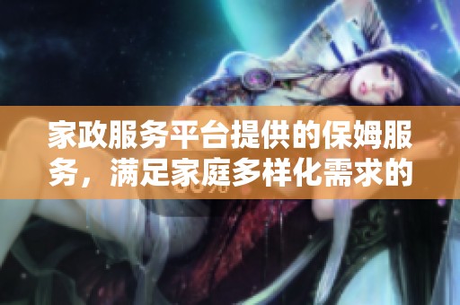 家政服务平台提供的保姆服务，满足家庭多样化需求的理想选择