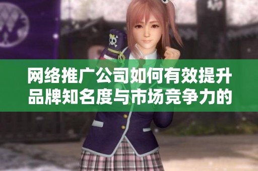 网络推广公司如何有效提升品牌知名度与市场竞争力的方法分享
