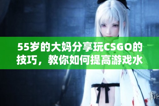 55岁的大妈分享玩CSGO的技巧，教你如何提高游戏水平