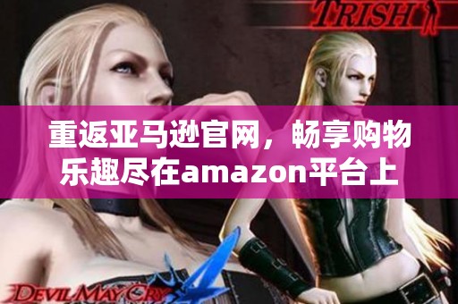 重返亚马逊官网，畅享购物乐趣尽在amazon平台上