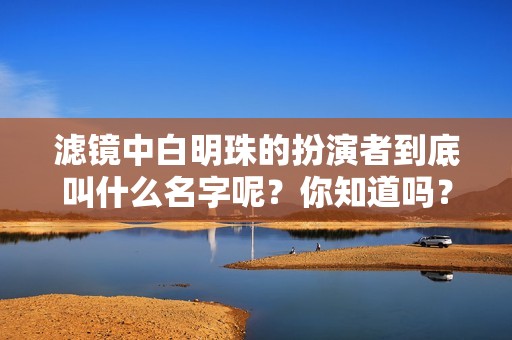 滤镜中白明珠的扮演者到底叫什么名字呢？你知道吗？