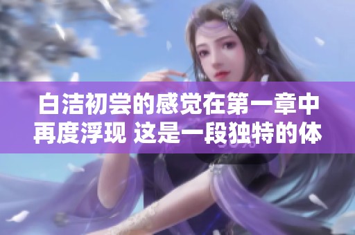 白洁初尝的感觉在第一章中再度浮现 这是一段独特的体验。