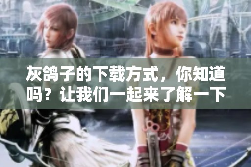 灰鸽子的下载方式，你知道吗？让我们一起来了解一下吧！