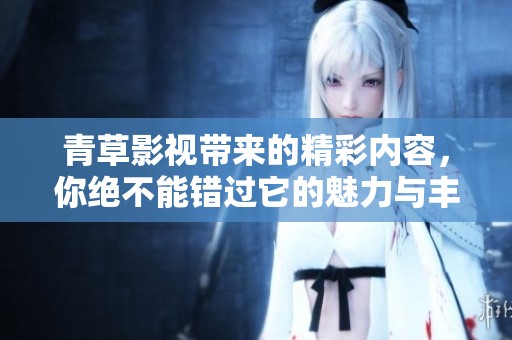 青草影视带来的精彩内容，你绝不能错过它的魅力与丰富选择！