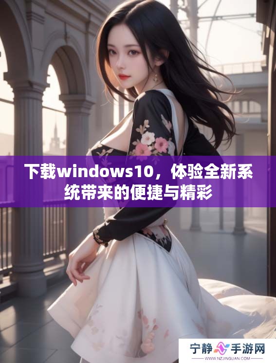 下载windows10，体验全新系统带来的便捷与精彩