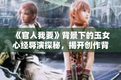 《官人我要》背景下的玉女心经导演探秘，揭开创作背后的故事