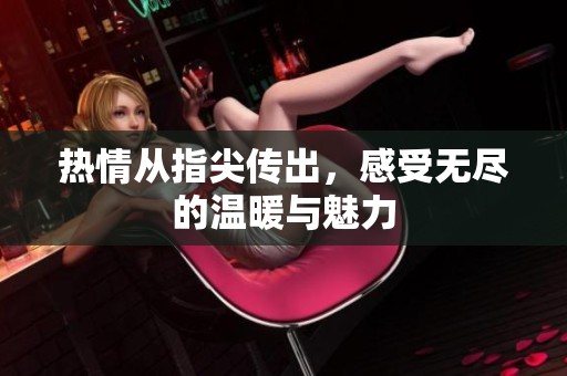 热情从指尖传出，感受无尽的温暖与魅力