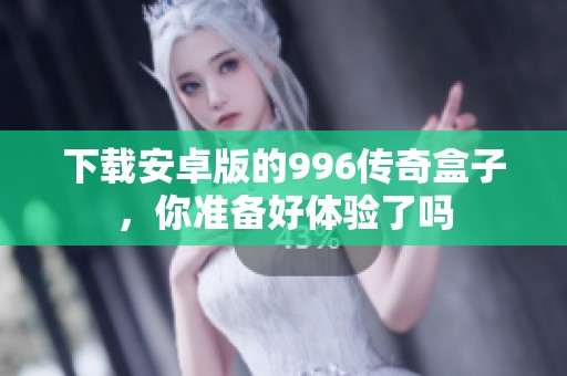 下载安卓版的996传奇盒子，你准备好体验了吗