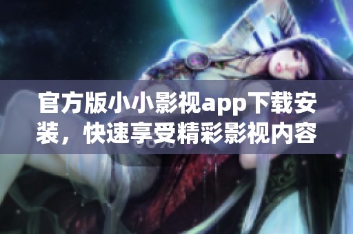 官方版小小影视app下载安装，快速享受精彩影视内容体验