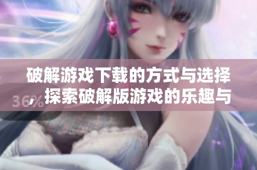 破解游戏下载的方式与选择，探索破解版游戏的乐趣与体验