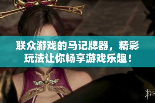 联众游戏的马记牌器，精彩玩法让你畅享游戏乐趣！
