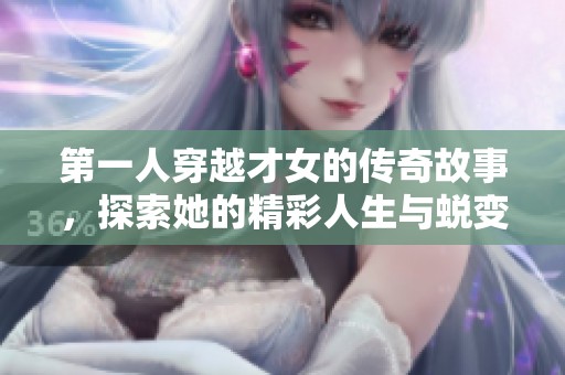 第一人穿越才女的传奇故事，探索她的精彩人生与蜕变之旅
