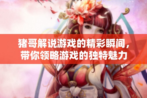 猪哥解说游戏的精彩瞬间，带你领略游戏的独特魅力