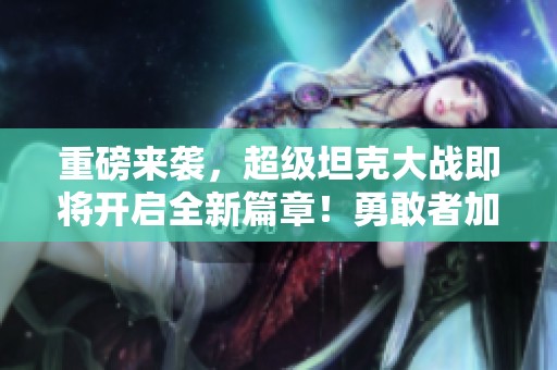 重磅来袭，超级坦克大战即将开启全新篇章！勇敢者加入这场超级坦克之争！