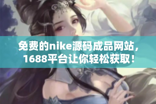 免费的nike源码成品网站，1688平台让你轻松获取！