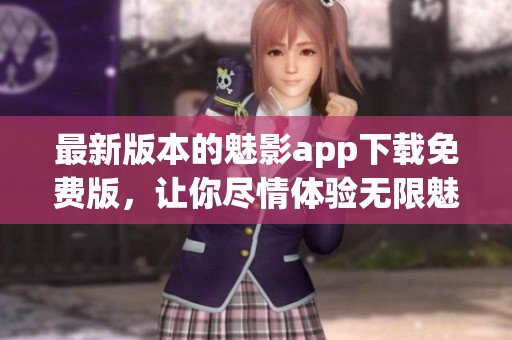 最新版本的魅影app下载免费版，让你尽情体验无限魅力与乐趣