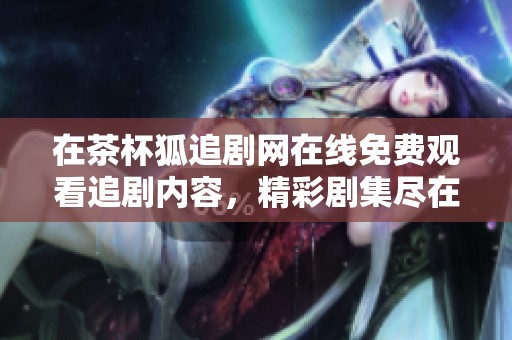 在茶杯狐追剧网在线免费观看追剧内容，精彩剧集尽在你的指尖。
