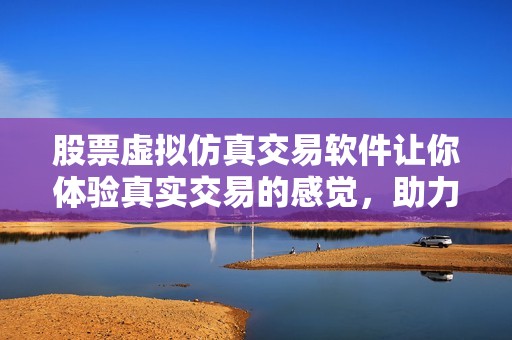 股票虚拟仿真交易软件让你体验真实交易的感觉，助力投资者更好学习。
