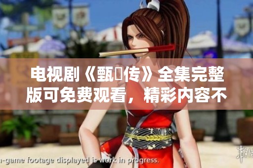 电视剧《甄嬛传》全集完整版可免费观看，精彩内容不容错过！