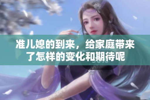 准儿媳的到来，给家庭带来了怎样的变化和期待呢