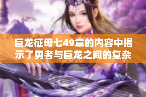 巨龙征母七49章的内容中揭示了勇者与巨龙之间的复杂关系，值得深入探讨与解读。