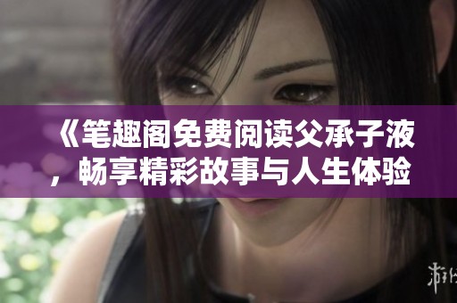 《笔趣阁免费阅读父承子液，畅享精彩故事与人生体验》