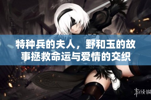 特种兵的夫人，野和玉的故事拯救命运与爱情的交织