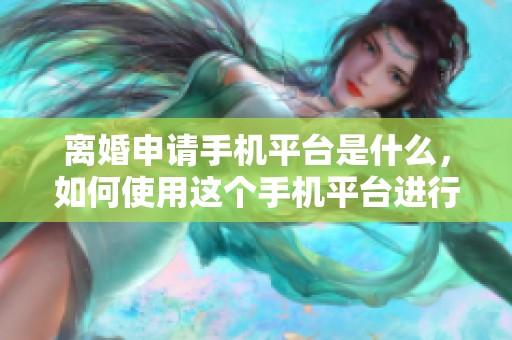 离婚申请手机平台是什么，如何使用这个手机平台进行离婚申请呢