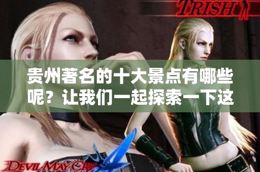 贵州著名的十大景点有哪些呢？让我们一起探索一下这些令人惊叹的地方吧。