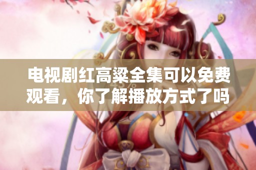 电视剧红高粱全集可以免费观看，你了解播放方式了吗