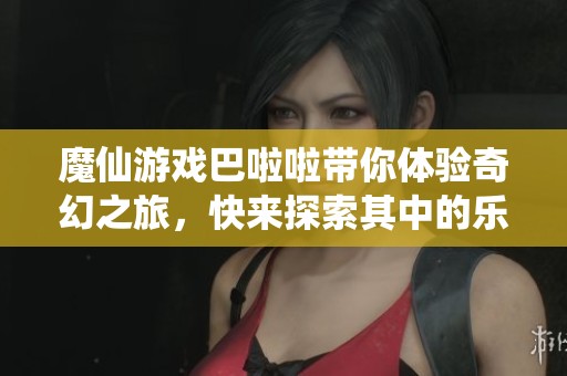 魔仙游戏巴啦啦带你体验奇幻之旅，快来探索其中的乐趣吧！