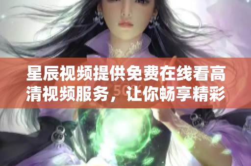 星辰视频提供免费在线看高清视频服务，让你畅享精彩内容