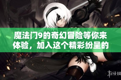 魔法门9的奇幻冒险等你来体验，加入这个精彩纷呈的故事吧