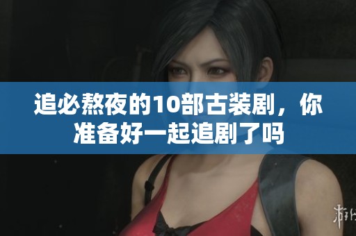 追必熬夜的10部古装剧，你准备好一起追剧了吗