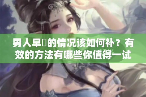 男人早迣的情况该如何补？有效的方法有哪些你值得一试
