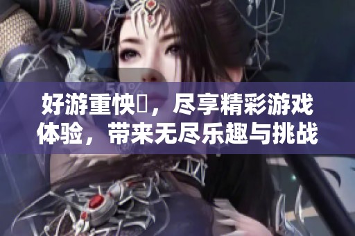 好游重怏懪，尽享精彩游戏体验，带来无尽乐趣与挑战