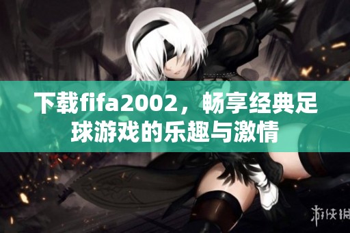 下载fifa2002，畅享经典足球游戏的乐趣与激情