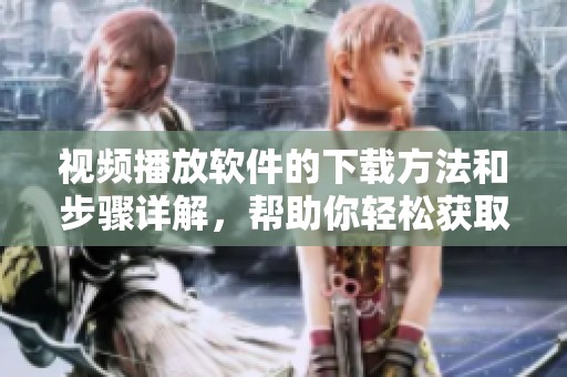 视频播放软件的下载方法和步骤详解，帮助你轻松获取工具